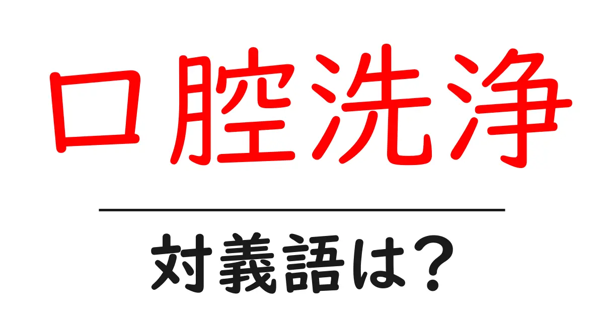 口腔洗浄の対義語・反対語を使用例を交えて分かりやすく解説!