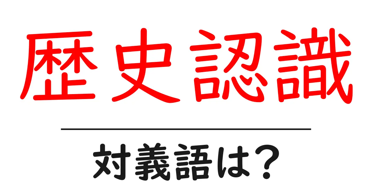歴史認識の対義語・反対語を使用例を交えて分かりやすく解説！