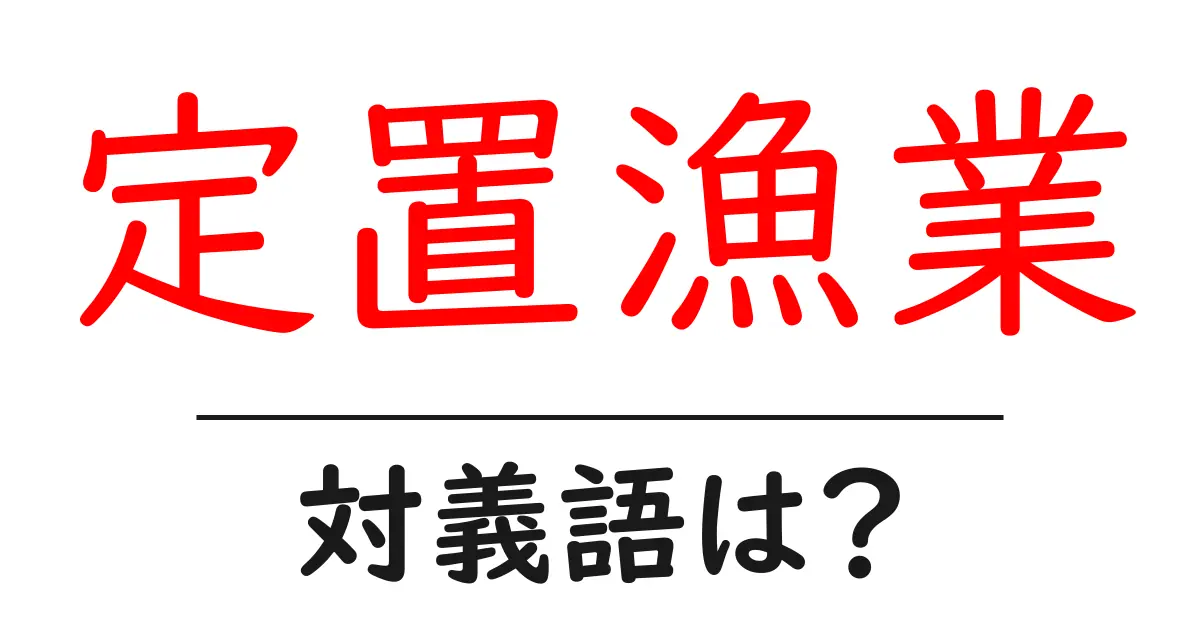 定置漁業の対義語・反対語を使用例を交えて分かりやすく解説!