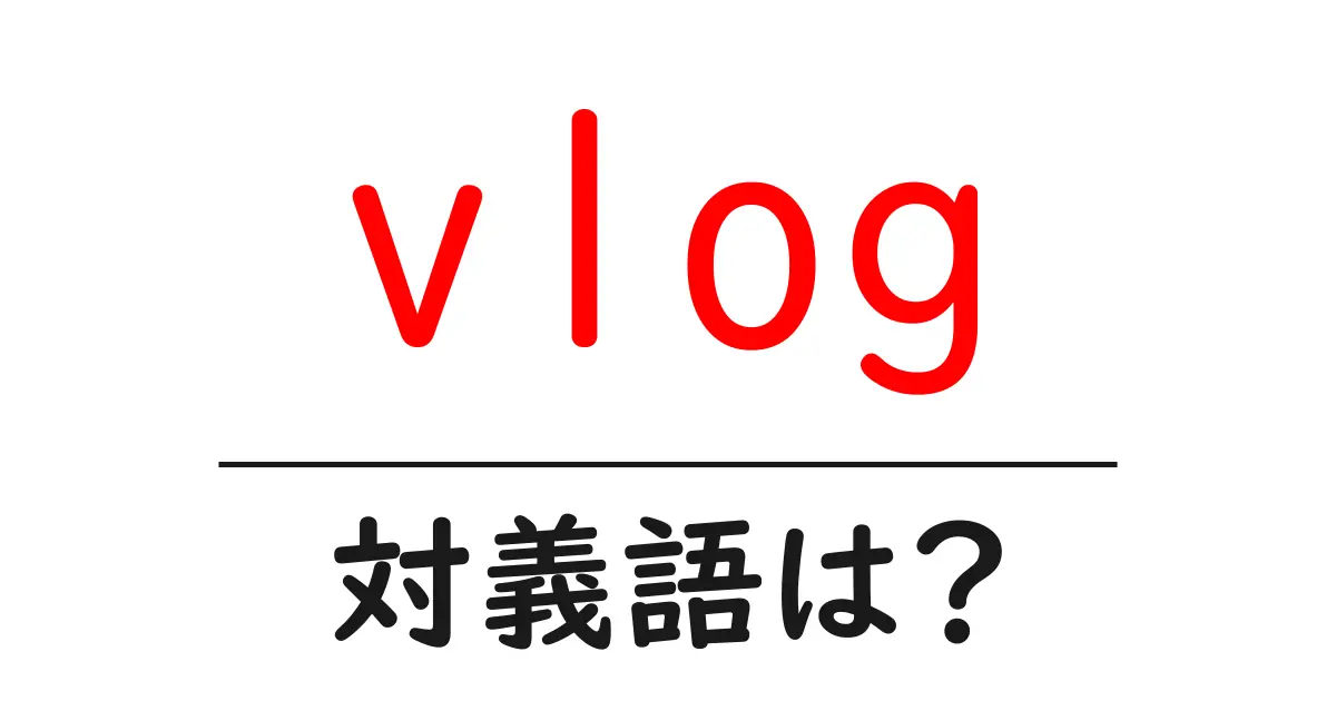 vlogの対義語・反対語を使用例を交えて分かりやすく解説!