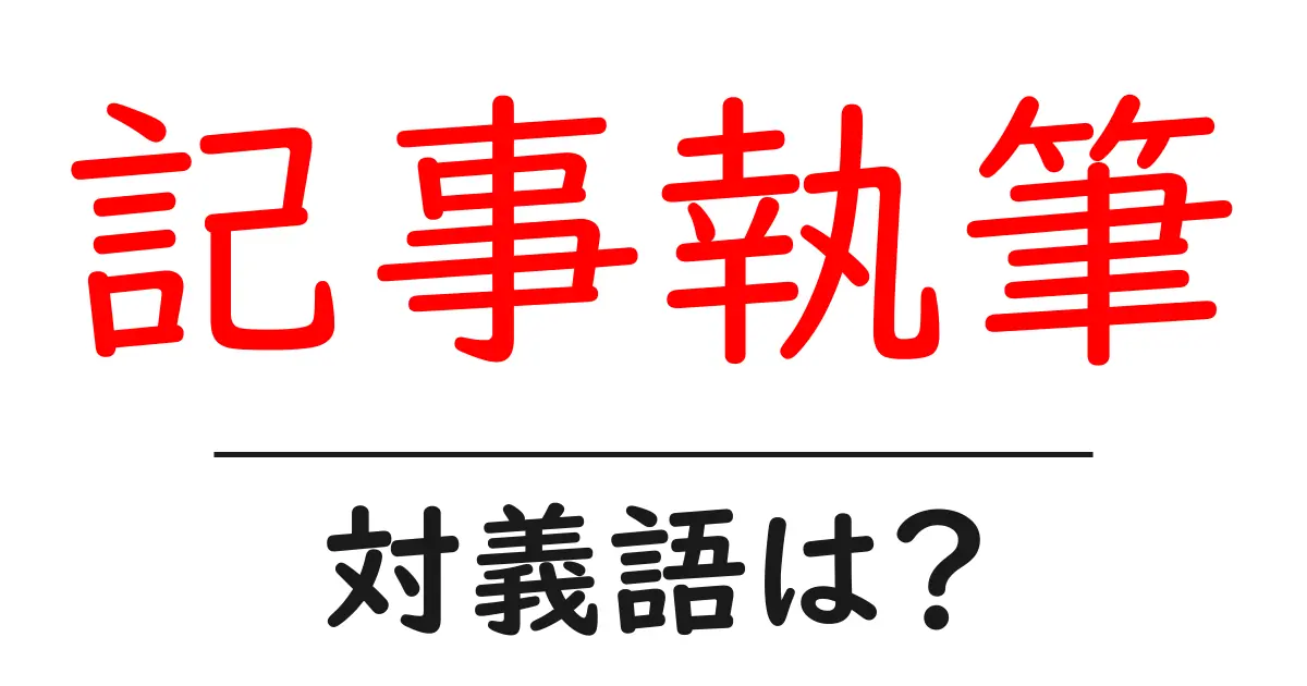 記事執筆の対義語・反対語を使用例を交えて分かりやすく解説!
