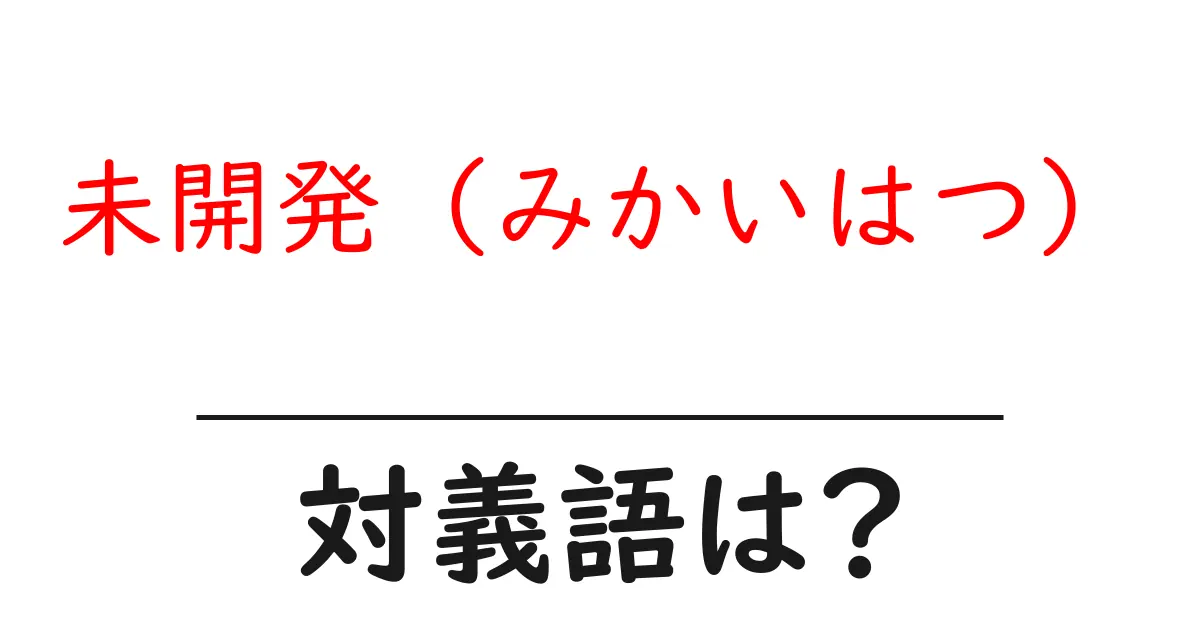 未開発(みかいはつ)の対義語・反対語を使用例を交えて分かりやすく解説!