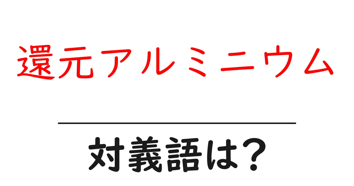 還元アルミニウムの対義語・反対語を使用例を交えて分かりやすく解説!