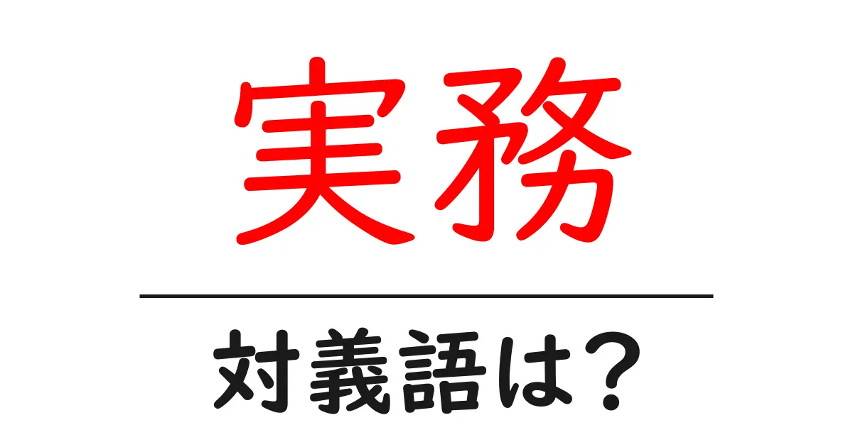 実務の対義語・反対語を使用例を交えて分かりやすく解説!