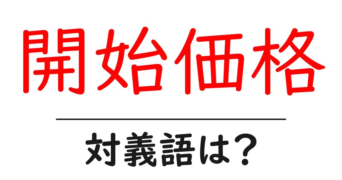 開始価格の対義語・反対語を使用例を交えて分かりやすく解説!
