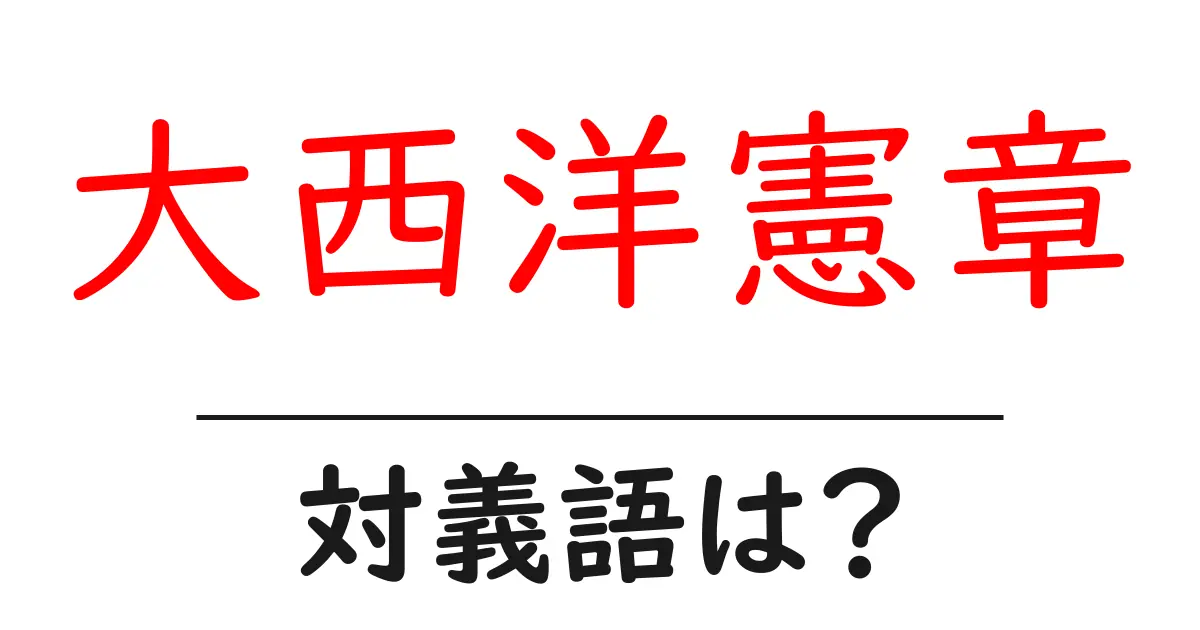 大西洋憲章の対義語・反対語を使用例を交えて分かりやすく解説!