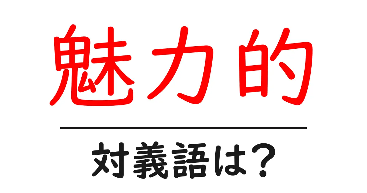 魅力的の対義語・反対語を使用例を交えて分かりやすく解説!