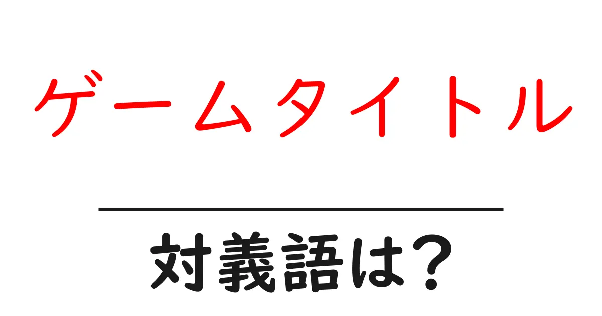ゲームタイトルの対義語・反対語を使用例を交えて分かりやすく解説!