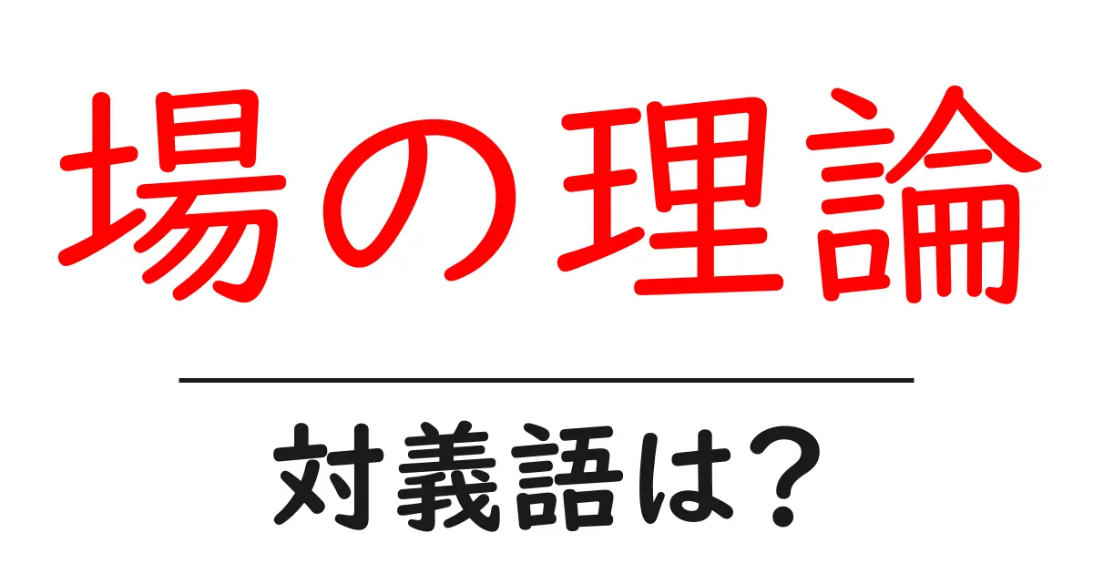 場の理論の対義語・反対語を使用例を交えて分かりやすく解説!