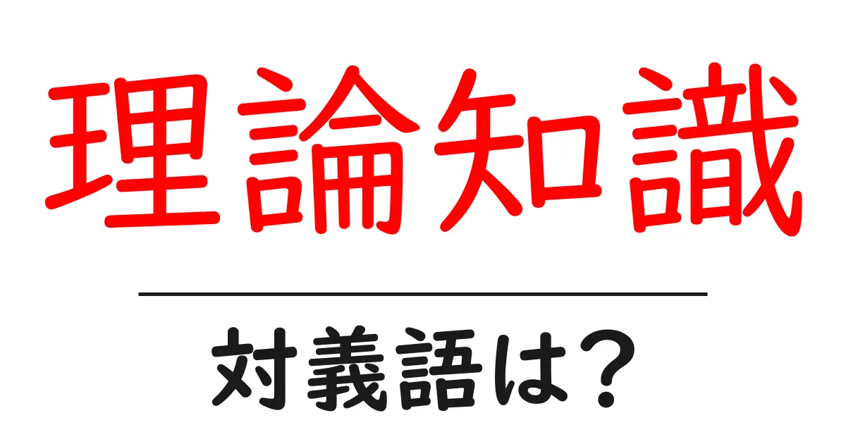 理論知識の対義語・反対語を使用例を交えて分かりやすく解説！
