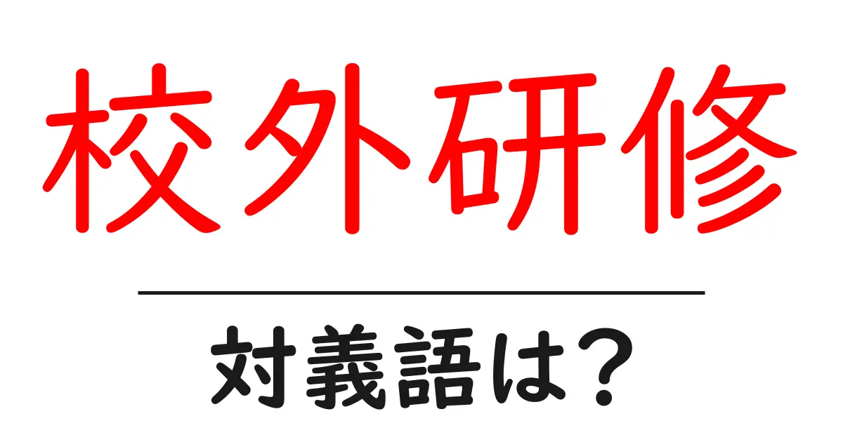 校外研修の対義語・反対語を使用例を交えて分かりやすく解説!
