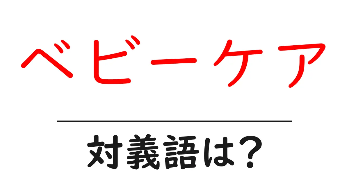 ベビーケアの対義語・反対語を使用例を交えて分かりやすく解説!