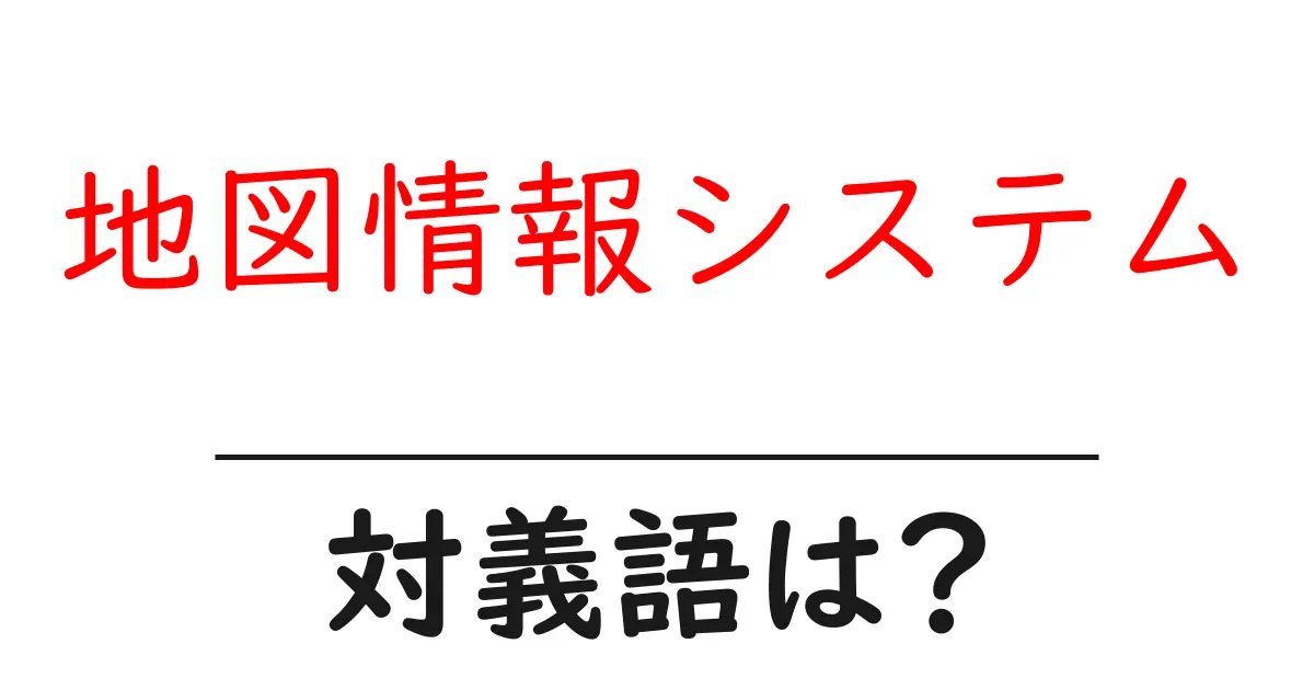 地図情報システムの対義語・反対語を使用例を交えて分かりやすく解説!