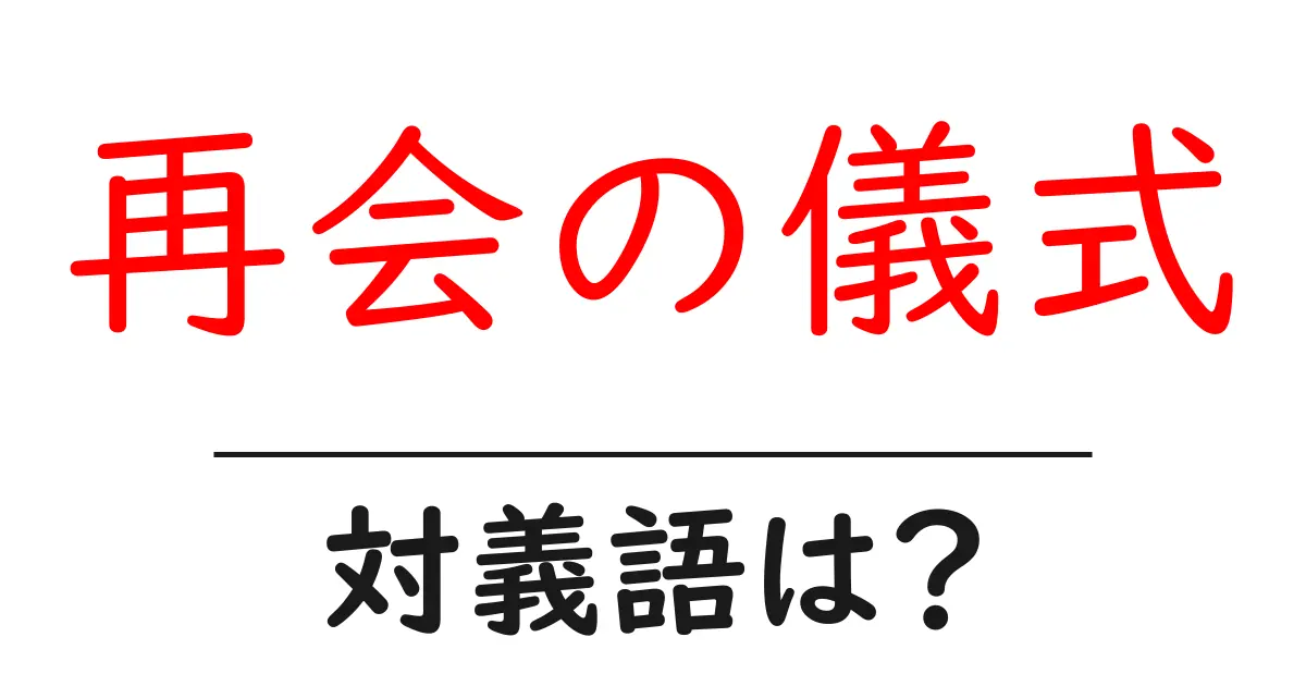 再会の儀式の対義語・反対語を使用例を交えて分かりやすく解説!