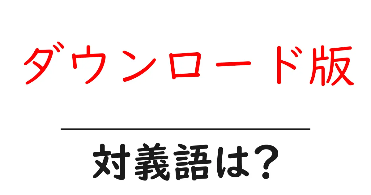 ダウンロード版の対義語・反対語を使用例を交えて分かりやすく解説!