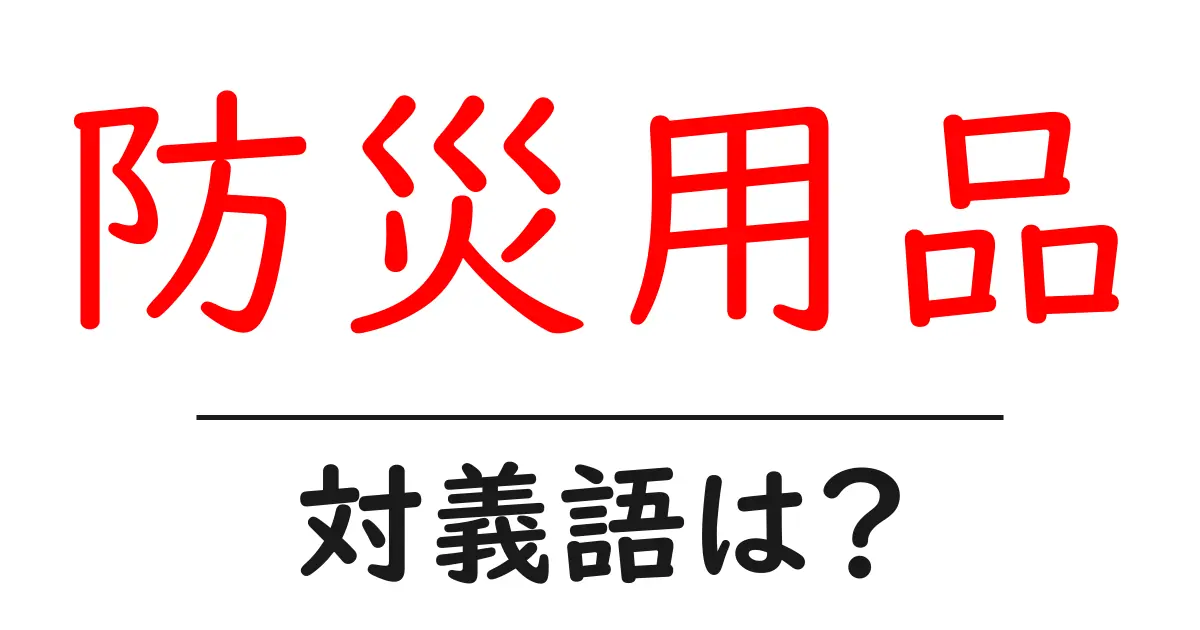 防災用品の対義語・反対語を使用例を交えて分かりやすく解説!