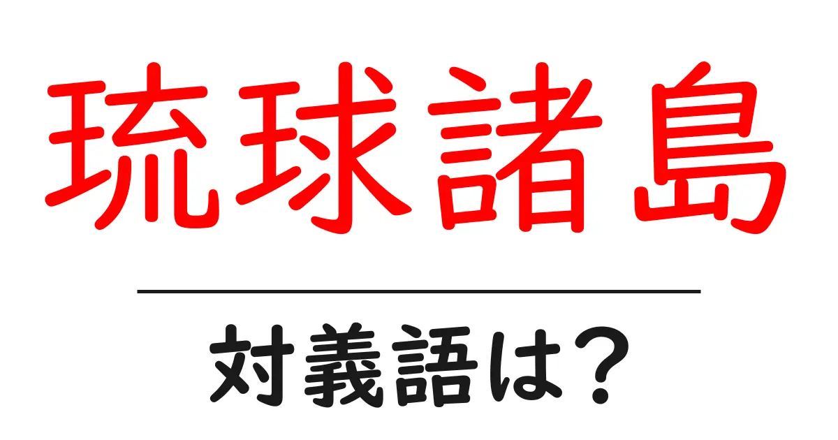 琉球諸島の対義語・反対語を使用例を交えて分かりやすく解説!