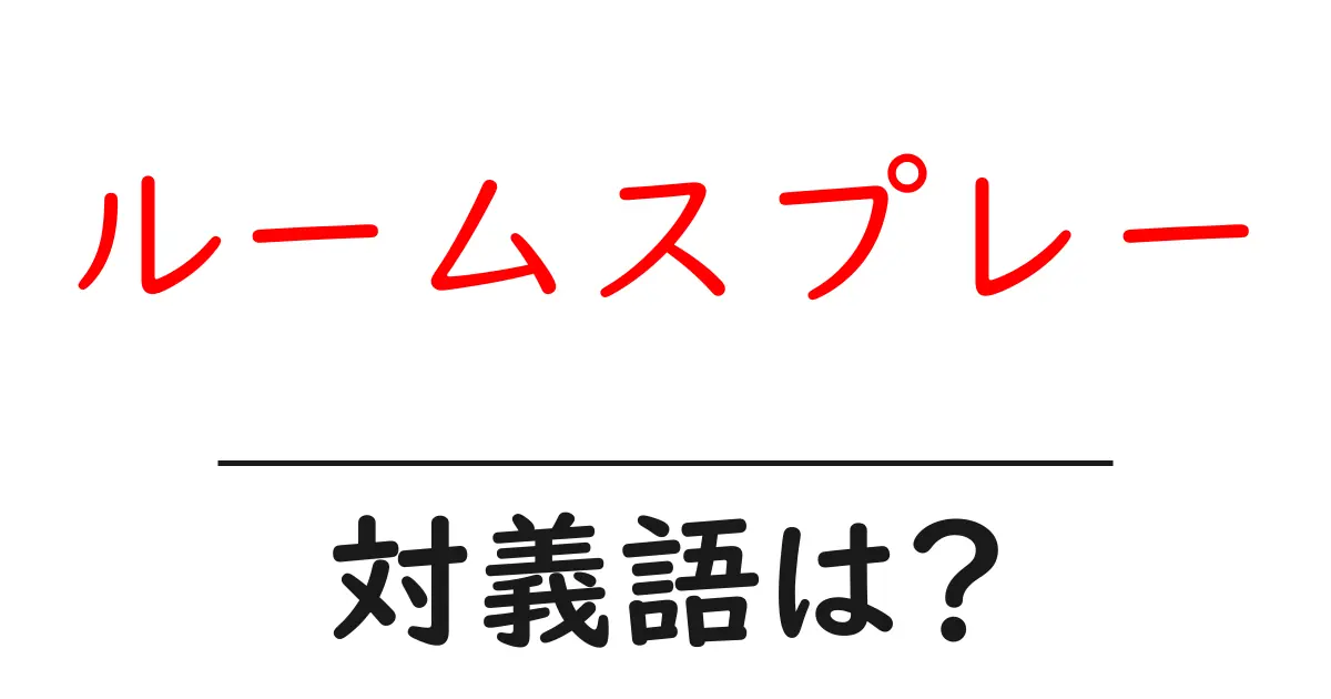 ルームスプレーの対義語・反対語を使用例を交えて分かりやすく解説!