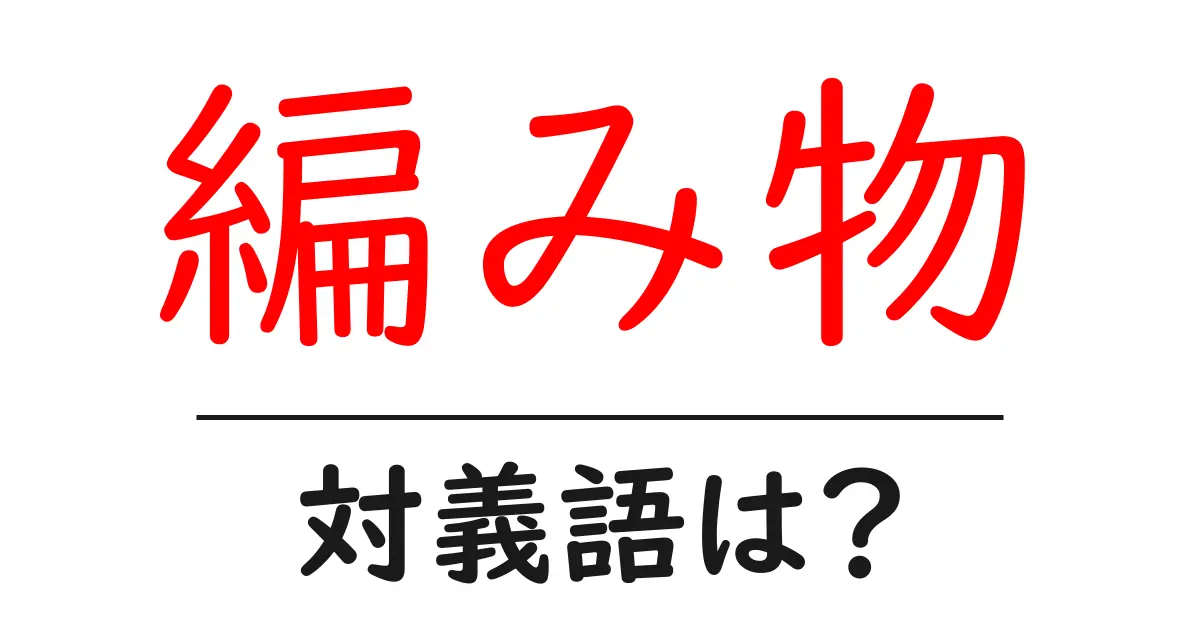 編み物の対義語・反対語を使用例を交えて分かりやすく解説!