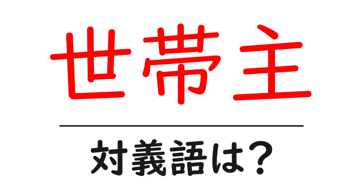 世帯主の対義語・反対語を使用例を交えて分かりやすく解説!