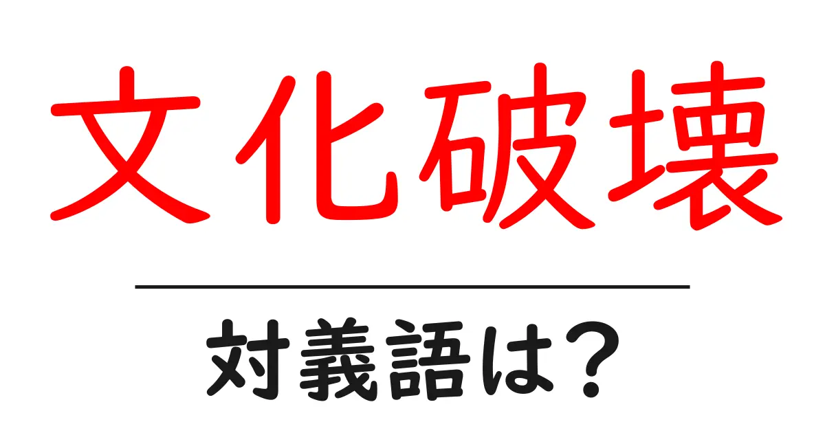文化破壊の対義語・反対語を使用例を交えて分かりやすく解説!
