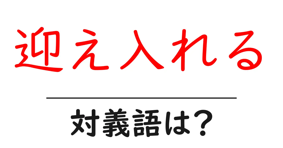 迎え入れるの対義語・反対語を使用例を交えて分かりやすく解説！