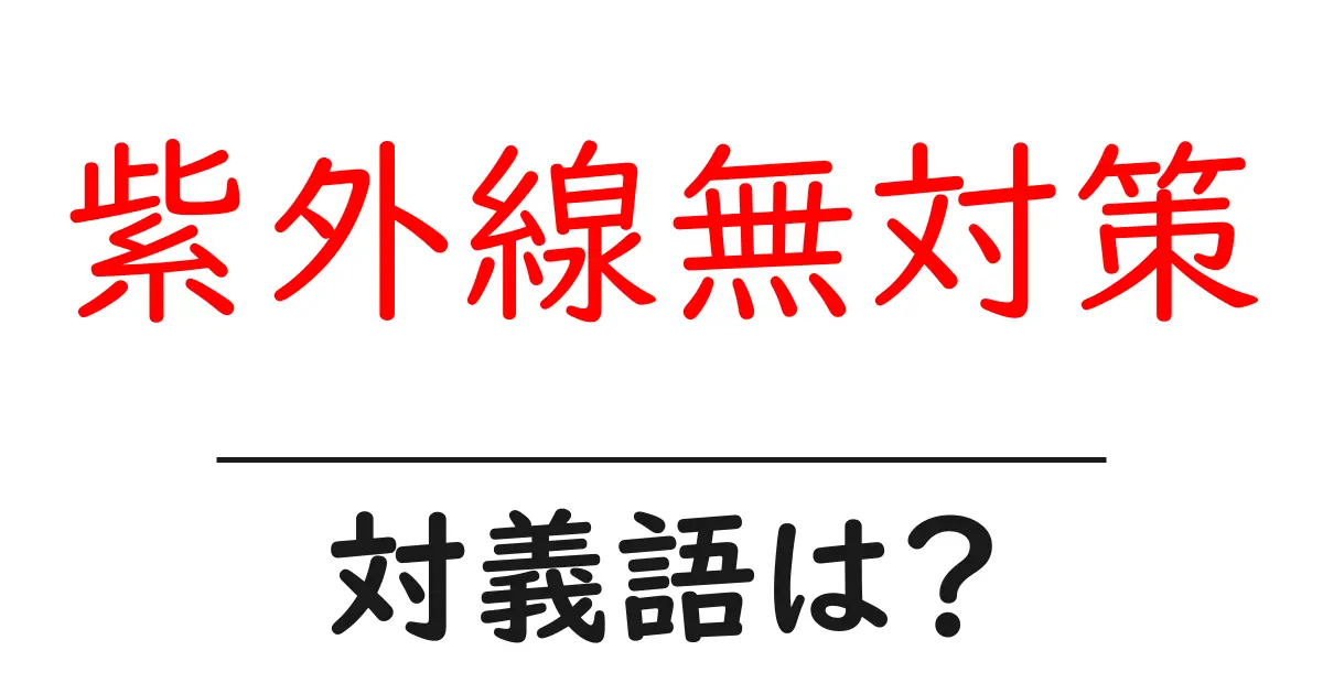 紫外線無対策の対義語・反対語を使用例を交えて分かりやすく解説！