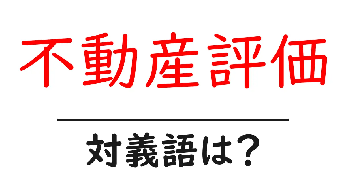 不動産評価の対義語・反対語を使用例を交えて分かりやすく解説!
