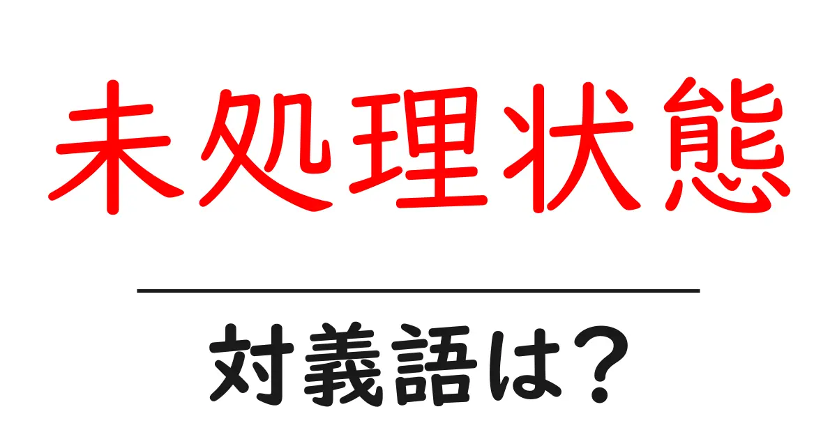 未処理状態の対義語・反対語を使用例を交えて分かりやすく解説!