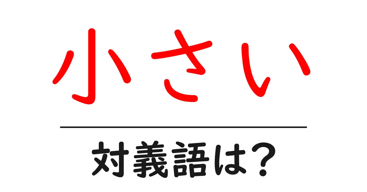 小さいの対義語・反対語を使用例を交えて分かりやすく解説!