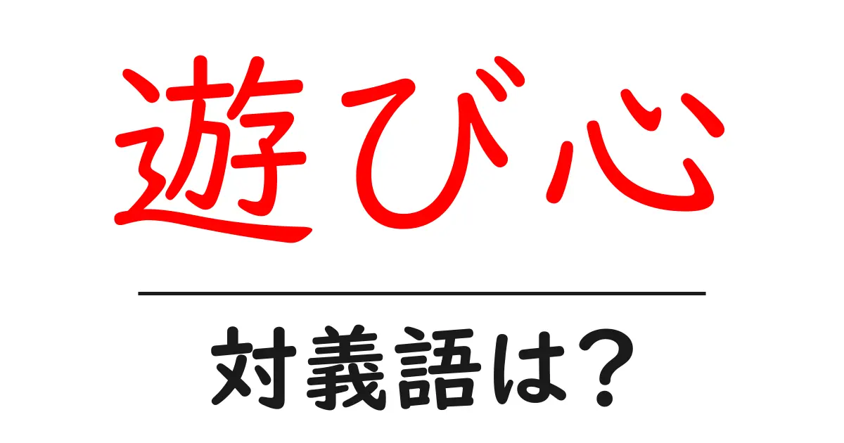 遊び心の対義語・反対語を使用例を交えて分かりやすく解説!
