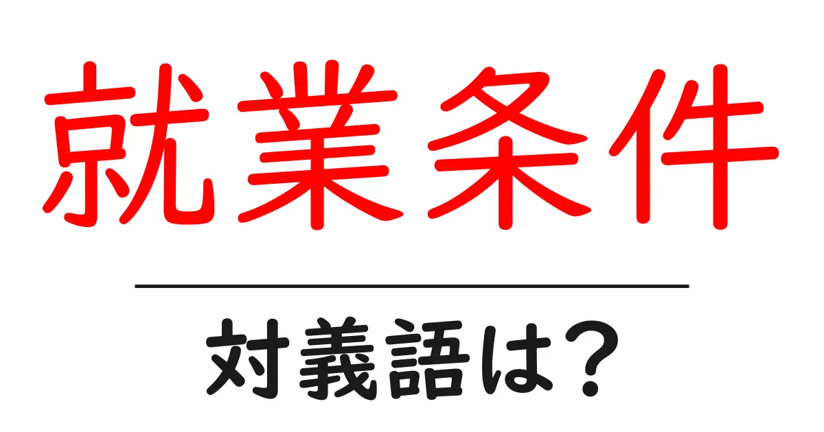 就業条件の対義語・反対語を使用例を交えて分かりやすく解説!