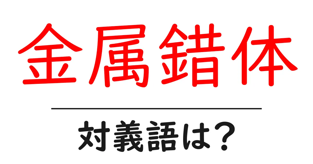 金属錯体の対義語・反対語を使用例を交えて分かりやすく解説！