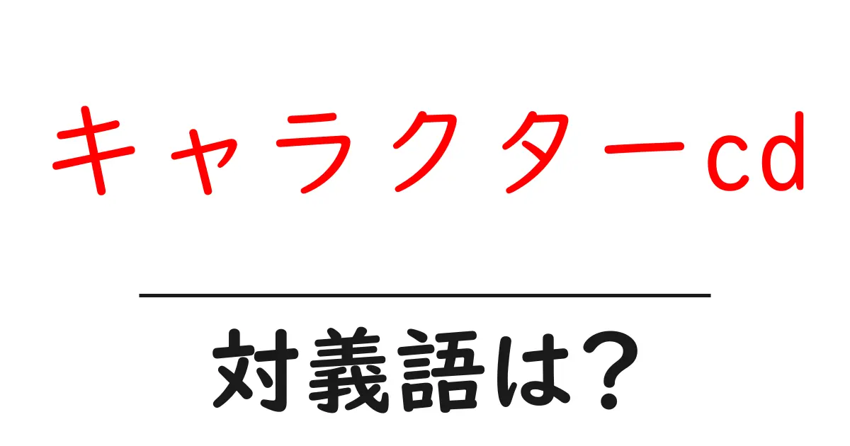キャラクターcdの対義語・反対語を使用例を交えて分かりやすく解説!