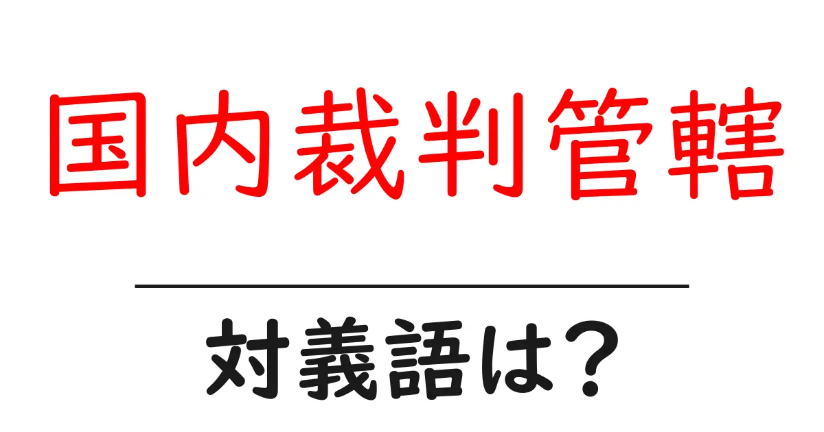国内裁判管轄の対義語・反対語を使用例を交えて分かりやすく解説!