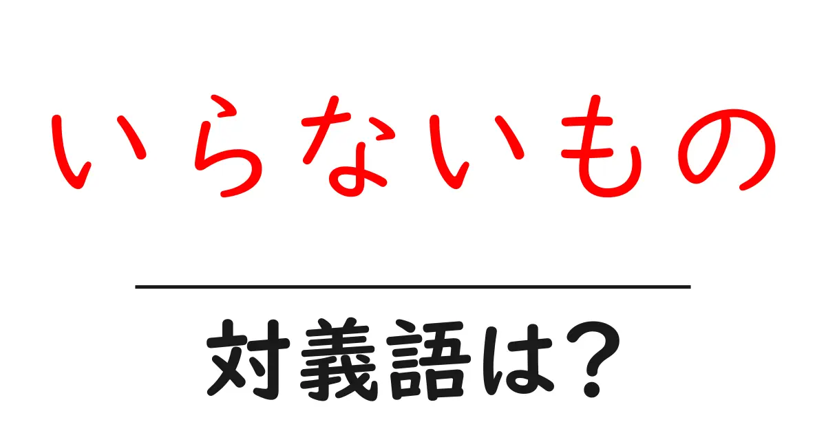 いらないものの対義語・反対語を使用例を交えて分かりやすく解説!