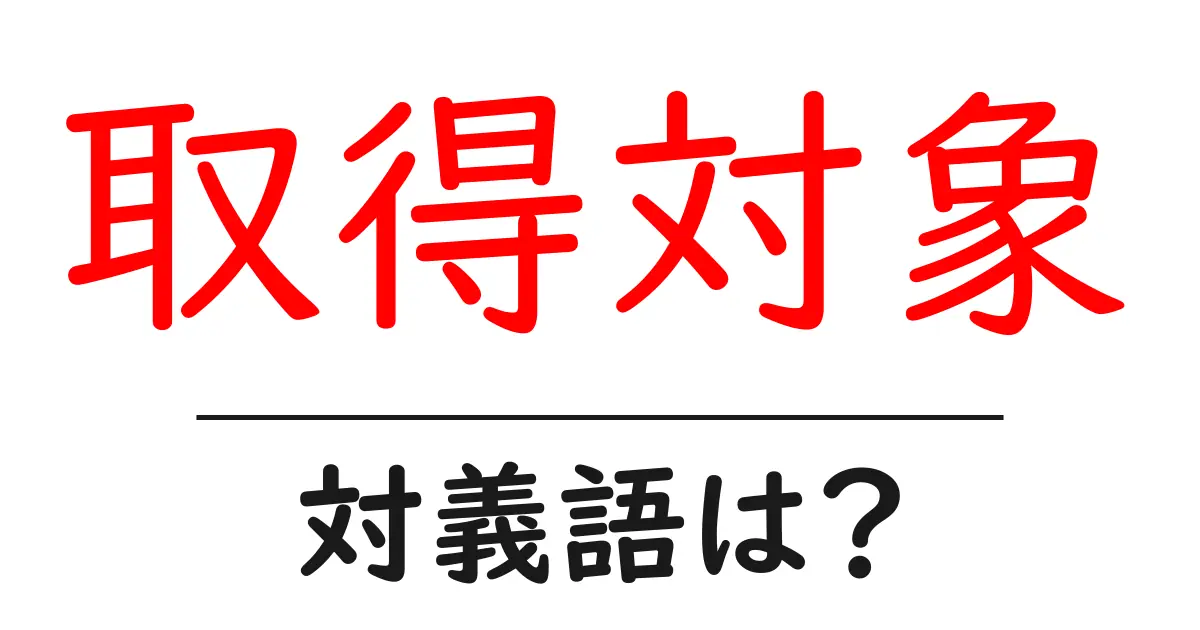 取得対象の対義語・反対語を使用例を交えて分かりやすく解説!