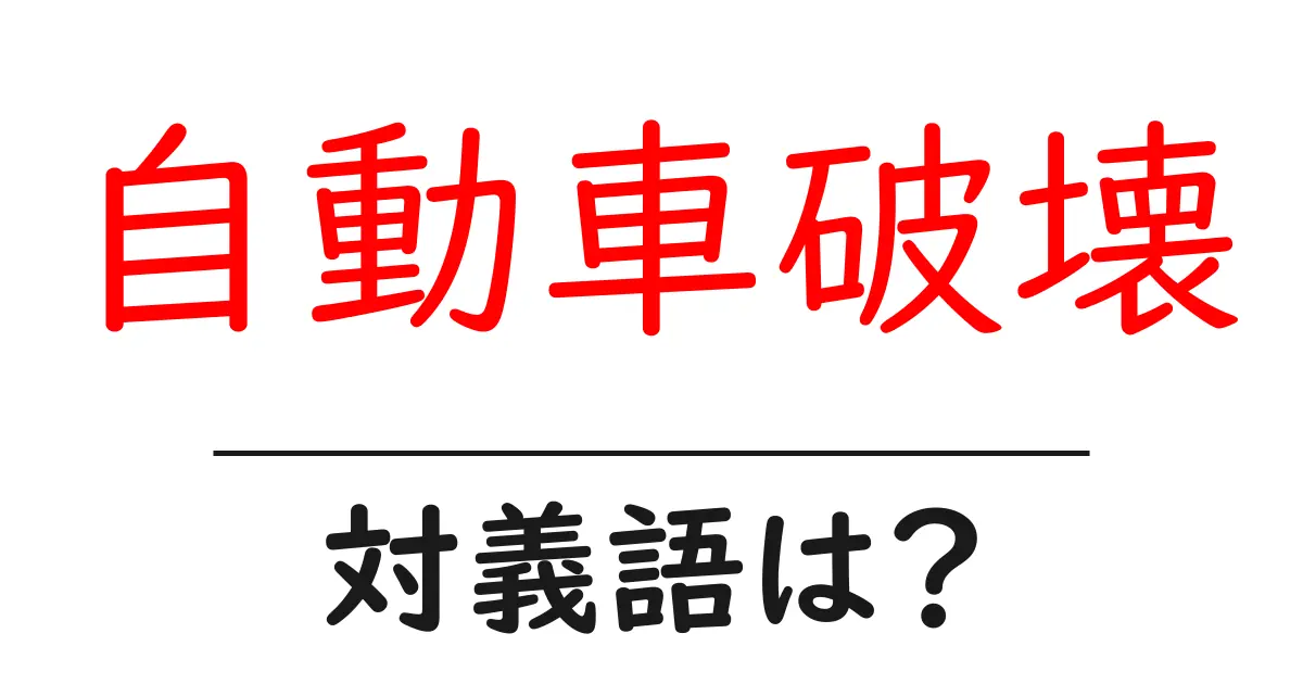 自動車破壊の対義語・反対語を使用例を交えて分かりやすく解説!