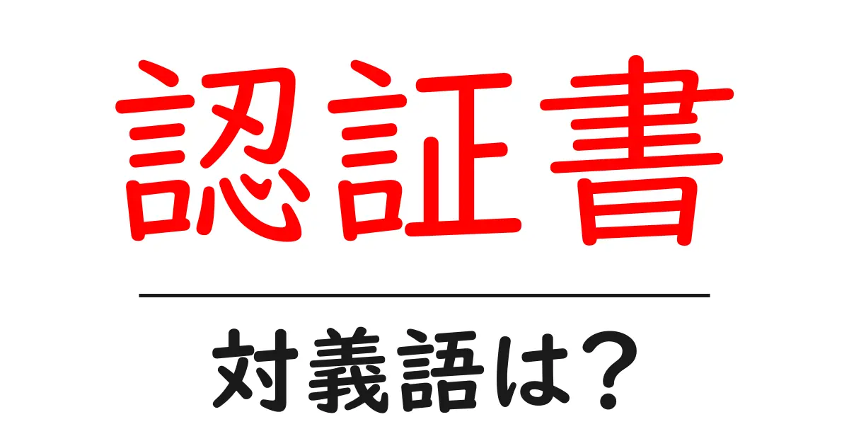 認証書の対義語・反対語を使用例を交えて分かりやすく解説!