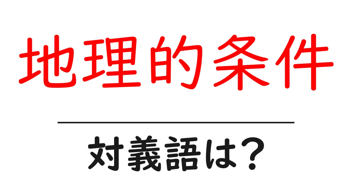 地理的条件の対義語・反対語を使用例を交えて分かりやすく解説!