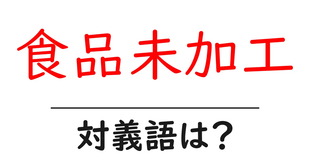 食品未加工の対義語・反対語を使用例を交えて分かりやすく解説！
