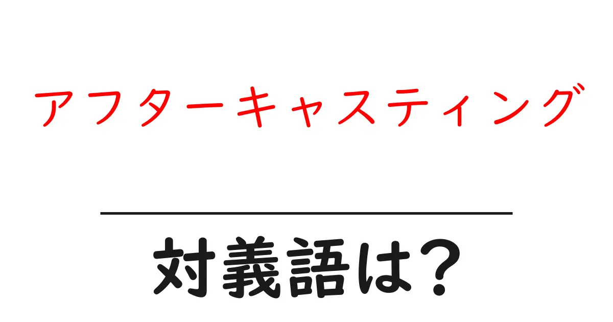 アフターキャスティングの対義語・反対語を使用例を交えて分かりやすく解説！