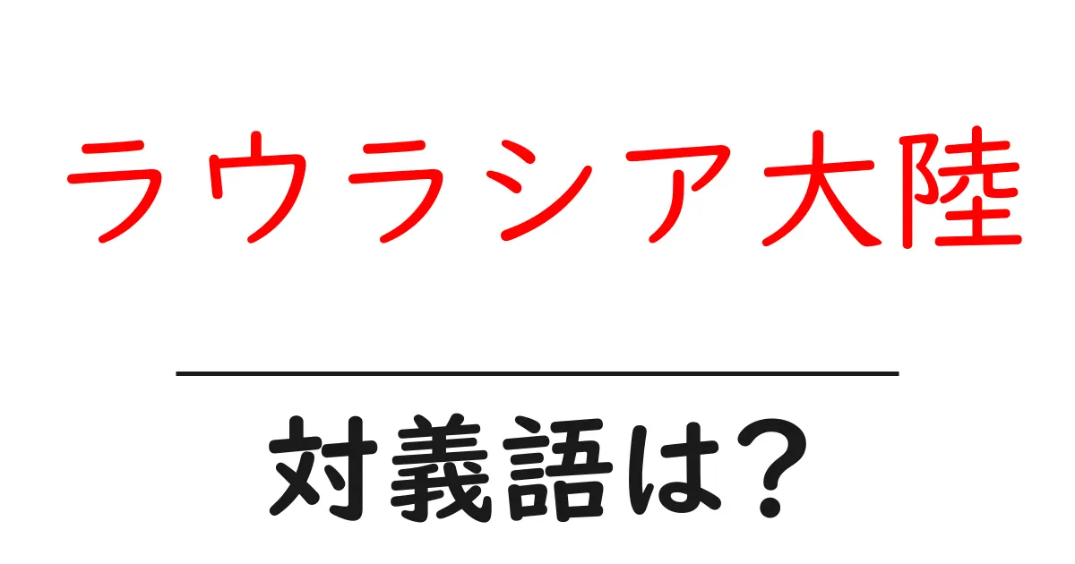 ラウラシア大陸の対義語・反対語を使用例を交えて分かりやすく解説!