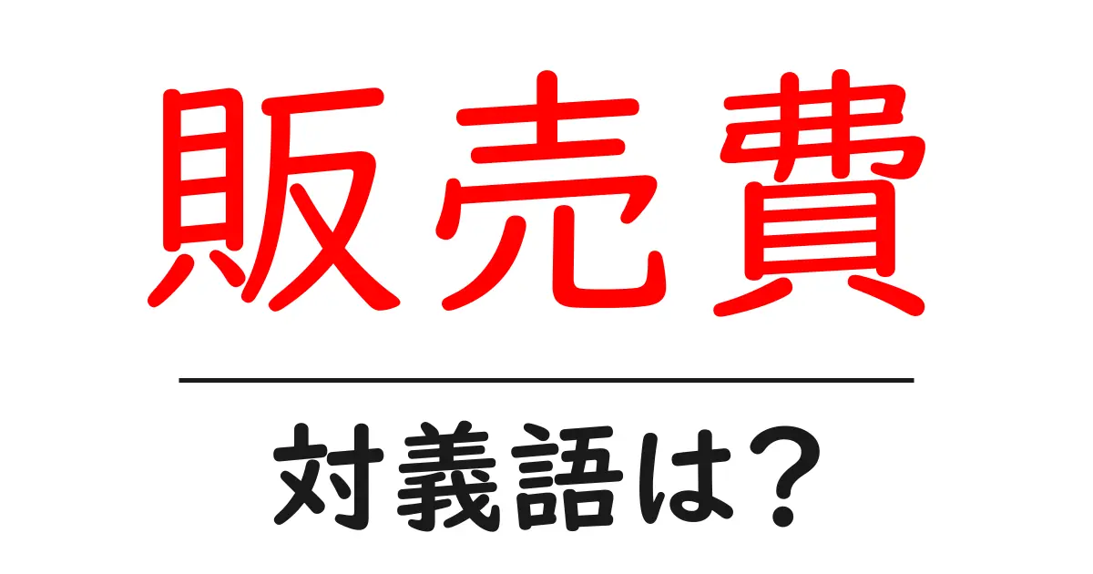 販売費の対義語・反対語を使用例を交えて分かりやすく解説！