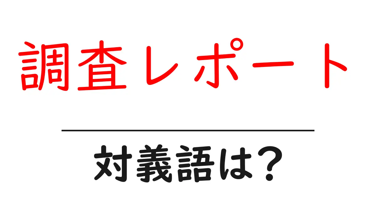 調査レポートの対義語・反対語を使用例を交えて分かりやすく解説！