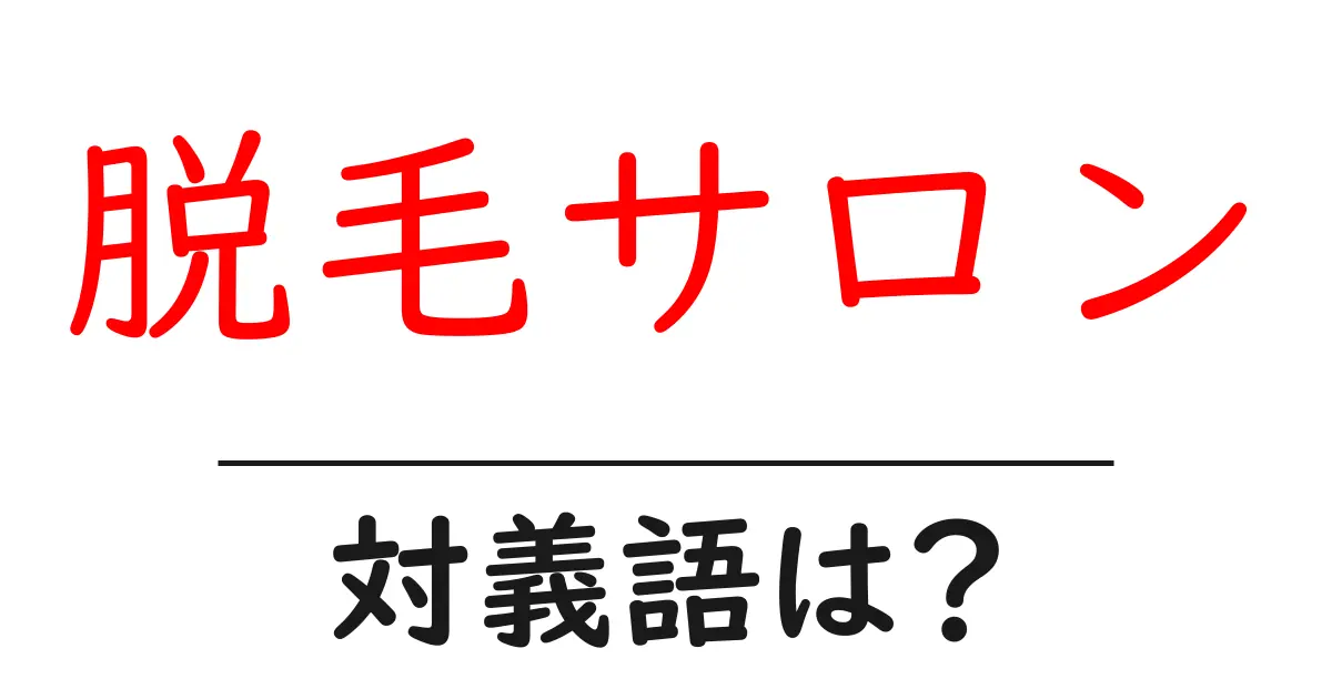 脱毛サロンの対義語・反対語を使用例を交えて分かりやすく解説!