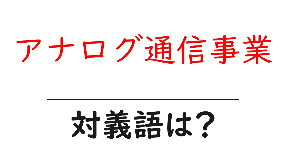 アナログ通信事業の対義語・反対語を使用例を交えて分かりやすく解説!