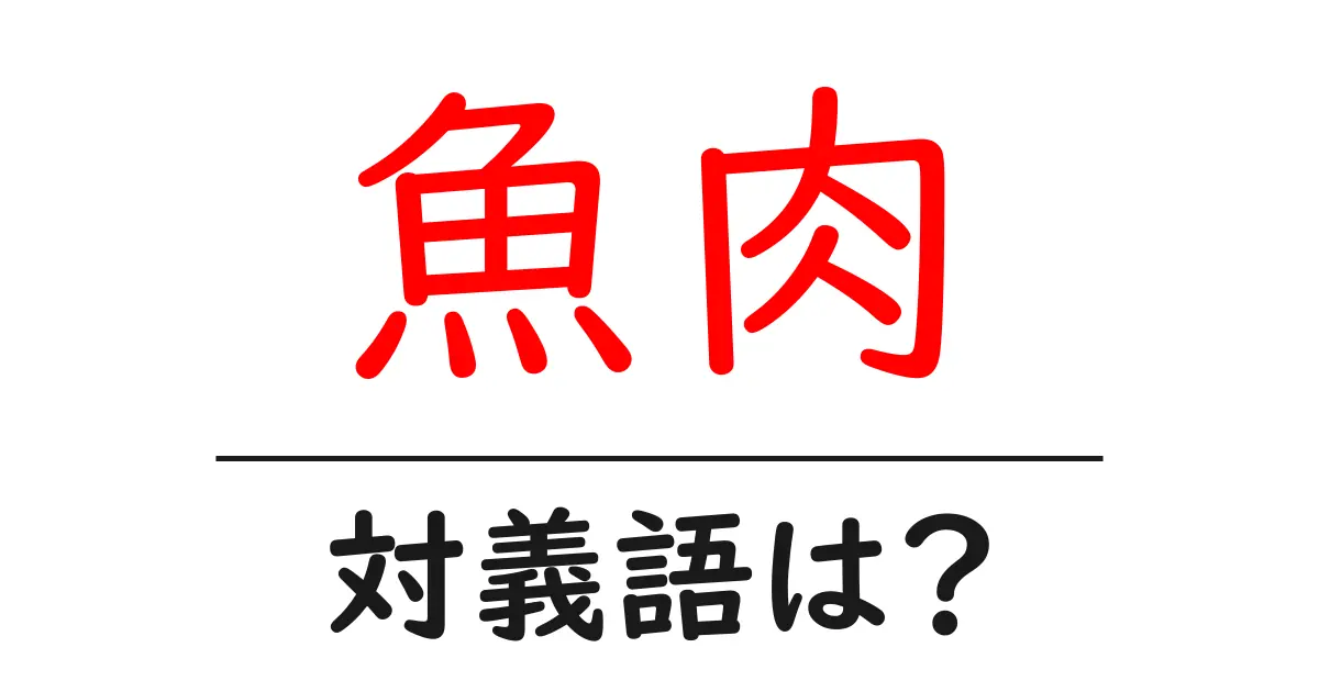 魚肉の対義語・反対語を使用例を交えて分かりやすく解説!