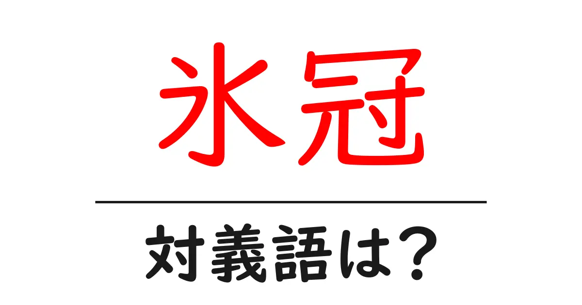 氷冠の対義語・反対語を使用例を交えて分かりやすく解説!