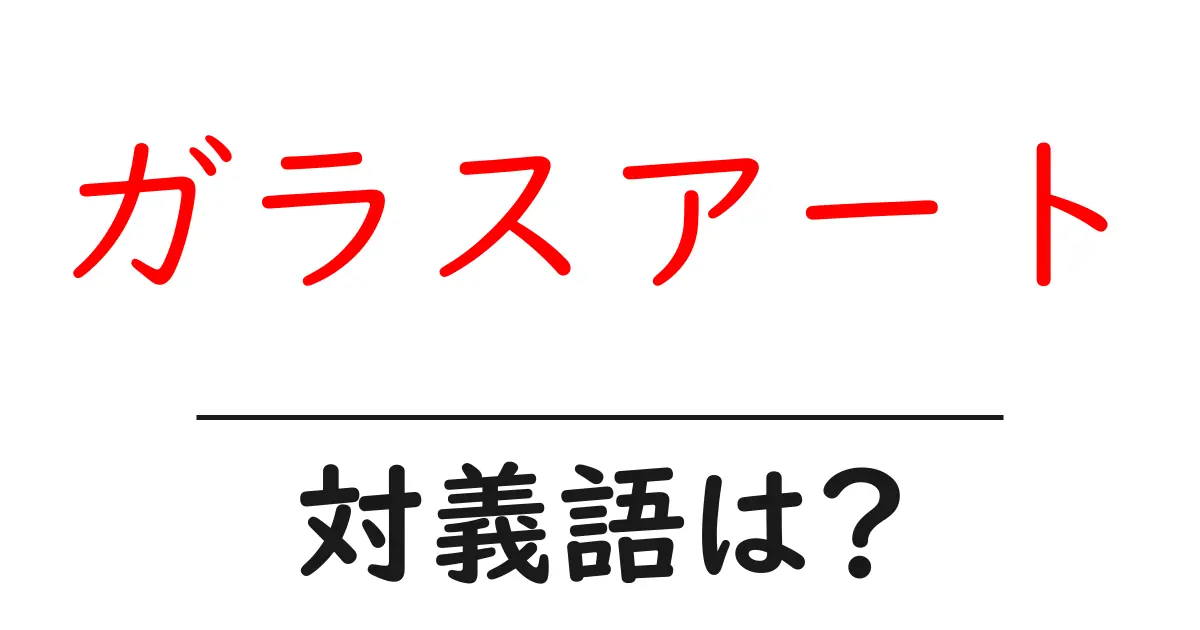 ガラスアートの対義語・反対語を使用例を交えて分かりやすく解説!